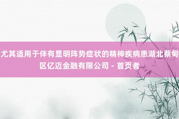 尤其适用于伴有显明阵势症状的精神疾病患湖北蔡甸区亿迈金融有限公司 - 首页者