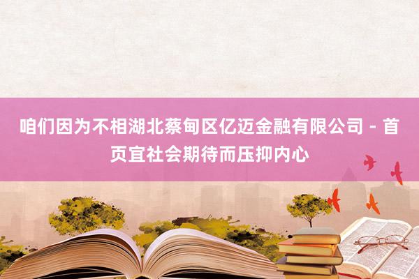 咱们因为不相湖北蔡甸区亿迈金融有限公司 - 首页宜社会期待而压抑内心