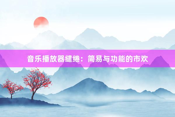 音乐播放器缱绻：简易与功能的市欢