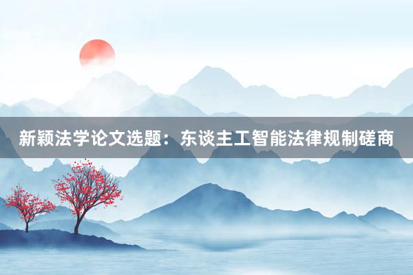 新颖法学论文选题:东谈主工智能法律规制磋商